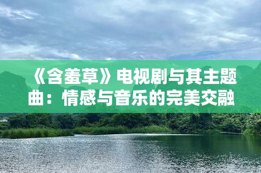 《含羞草》电视剧与其主题曲:情感与音乐的完美交融 《含羞草》电视剧与其主题曲:情感与音乐的完美交融