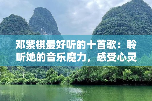 邓紫棋最好听的十首歌：聆听她的音乐魔力，感受心灵震撼