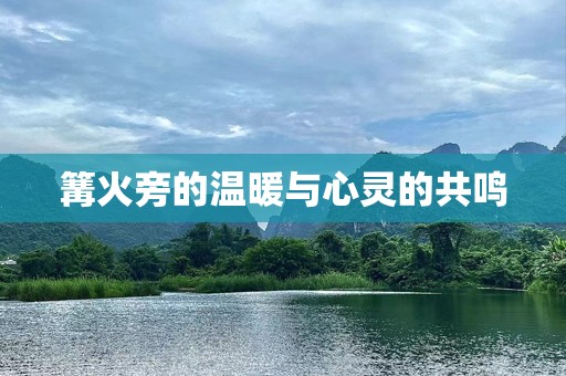 篝火旁的温暖与心灵的共鸣 篝火旁的温暖与心灵的共鸣