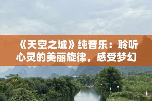 《天空之城》纯音乐：聆听心灵的美丽旋律，感受梦幻般的自由之旅
