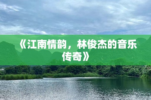 《江南情韵，林俊杰的音乐传奇》