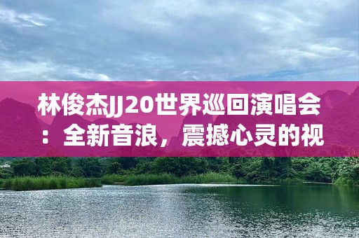 林俊杰JJ20世界巡回演唱会：全新音浪，震撼心灵的视听盛宴