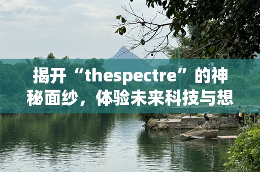揭开“thespectre”的神秘面纱，体验未来科技与想象的交织