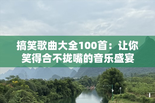 搞笑歌曲大全100首：让你笑得合不拢嘴的音乐盛宴