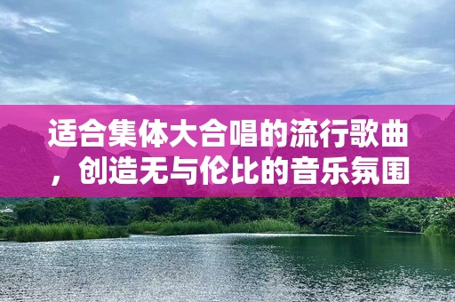 适合集体大合唱的流行歌曲，创造无与伦比的音乐氛围