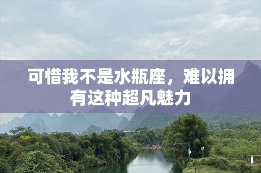 可惜我不是水瓶座，难以拥有这种超凡魅力