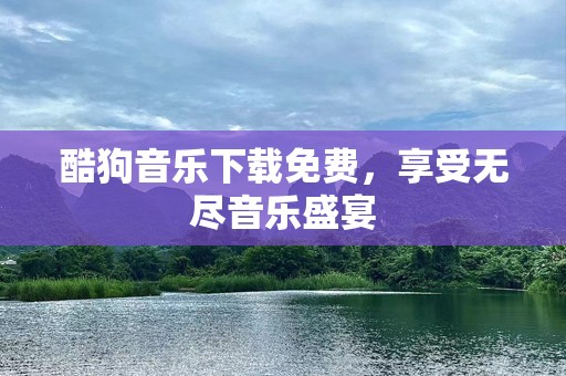 酷狗音乐下载免费，享受无尽音乐盛宴
