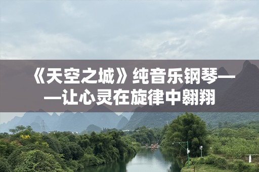 《天空之城》纯音乐钢琴——让心灵在旋律中翱翔