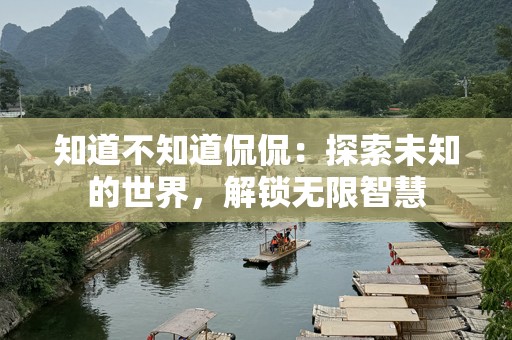 知道不知道侃侃：探索未知的世界，解锁无限智慧