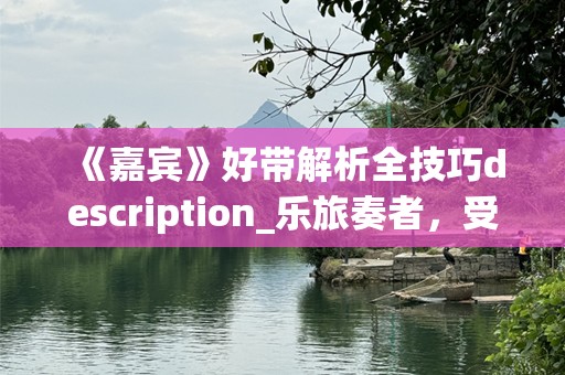 《嘉宾》好带解析全技巧description_乐旅奏者，受度创作您背情律时的技巧心得，带您走进音乐的深邃世界。__