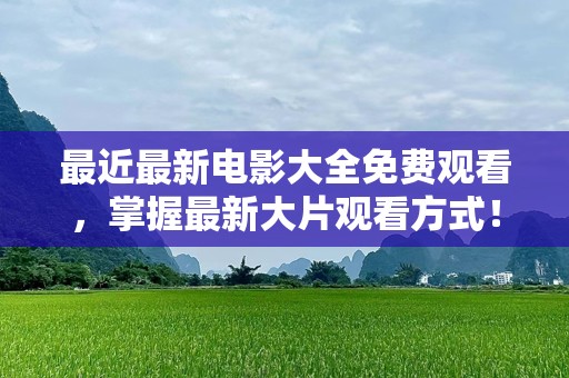 最近最新电影大全免费观看，掌握最新大片观看方式！