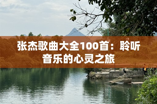 张杰歌曲大全100首：聆听音乐的心灵之旅