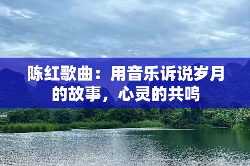 陈红歌曲：用音乐诉说岁月的故事，心灵的共鸣