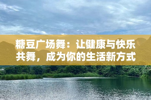 糖豆广场舞：让健康与快乐共舞，成为你的生活新方式