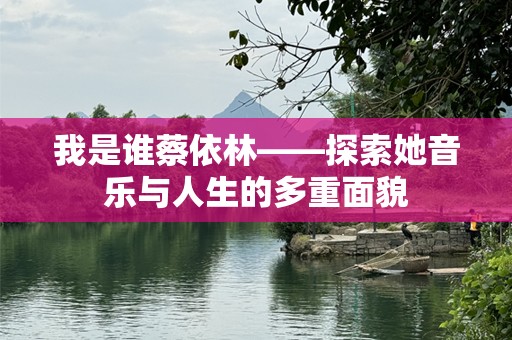 我是谁蔡依林——探索她音乐与人生的多重面貌