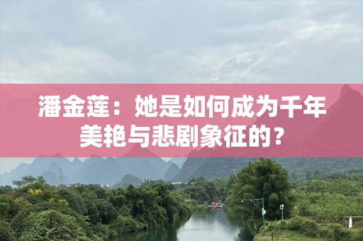 潘金莲：她是如何成为千年美艳与悲剧象征的？