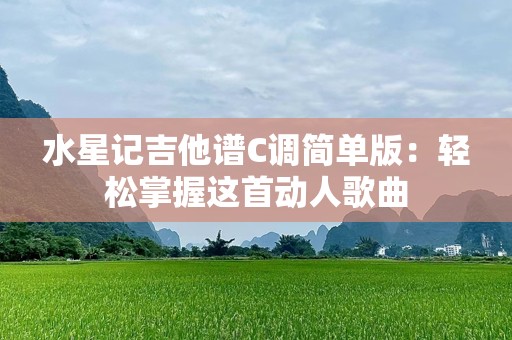 水星记吉他谱C调简单版：轻松掌握这首动人歌曲