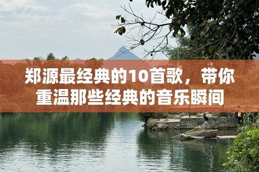 郑源最经典的10首歌，带你重温那些经典的音乐瞬间