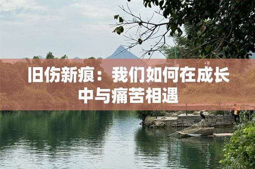 旧伤新痕：我们如何在成长中与痛苦相遇