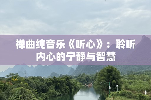禅曲纯音乐《听心》：聆听内心的宁静与智慧