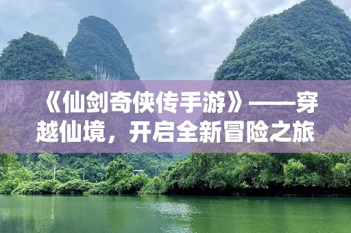 《仙剑奇侠传手游》——穿越仙境，开启全新冒险之旅