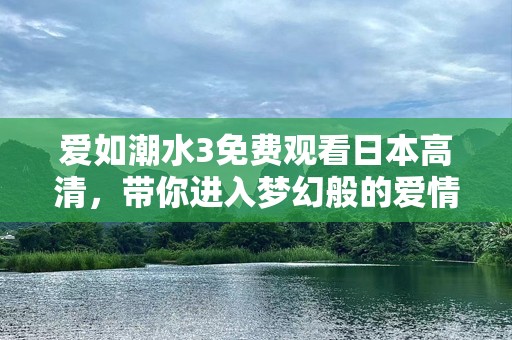 爱如潮水3免费观看日本高清，带你进入梦幻般的爱情世界