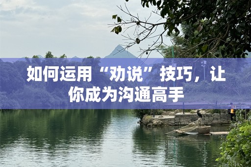 如何运用“劝说”技巧，让你成为沟通高手