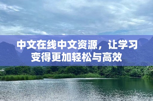 中文在线中文资源，让学习变得更加轻松与高效