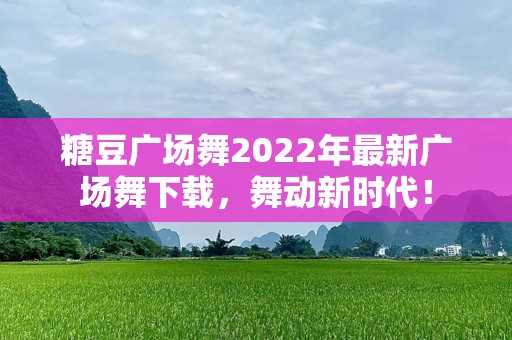 糖豆广场舞2022年最新广场舞下载，舞动新时代！