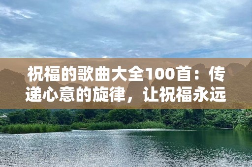 祝福的歌曲大全100首：传递心意的旋律，让祝福永远回响