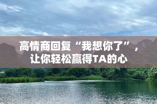 高情商回复“我想你了”，让你轻松赢得TA的心