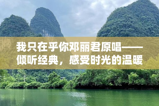我只在乎你邓丽君原唱——倾听经典，感受时光的温暖
