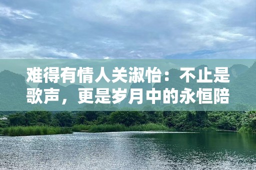 难得有情人关淑怡：不止是歌声，更是岁月中的永恒陪伴