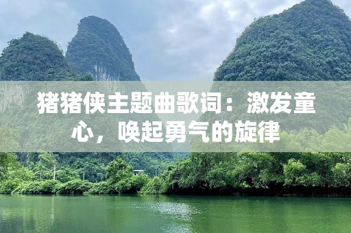 猪猪侠主题曲歌词：激发童心，唤起勇气的旋律