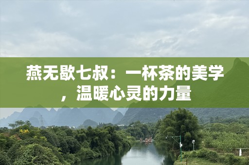 燕无歇七叔：一杯茶的美学，温暖心灵的力量