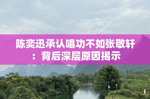 陈奕迅承认唱功不如张敬轩：背后深层原因揭示