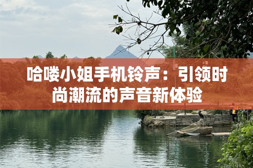 哈喽小姐手机***：引领时尚潮流的声音新体验