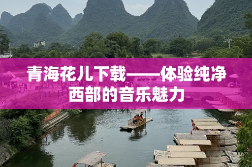 青海花儿下载——体验纯净西部的音乐魅力