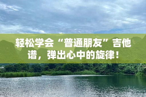 轻松学会“普通朋友”吉他谱，弹出心中的旋律！