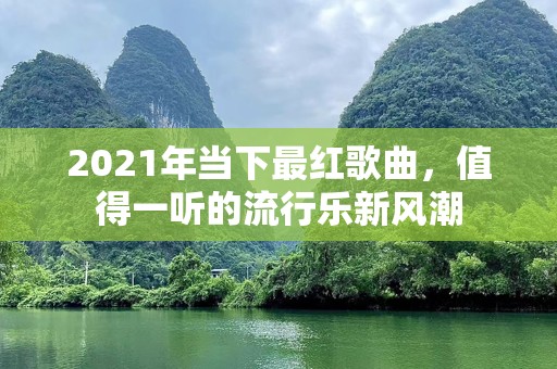 2021年当下最红歌曲，值得一听的流行乐新风潮
