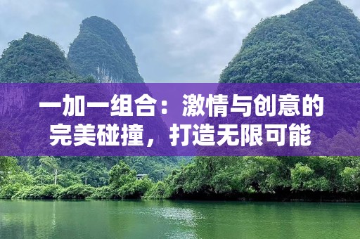 一加一组合：***与创意的完美碰撞，打造无限可能