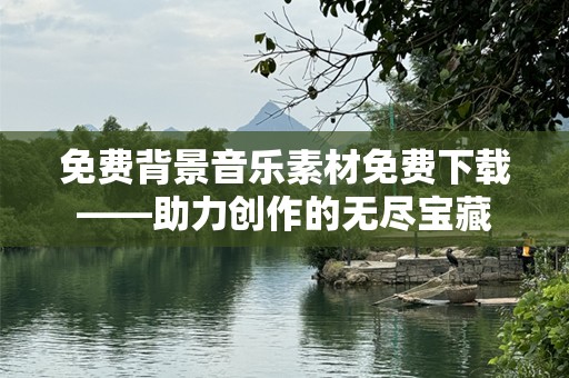 免费背景音乐素材免费下载——助力创作的无尽宝藏