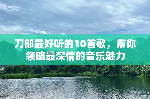 刀郎最好听的10首歌，带你领略最深情的音乐魅力