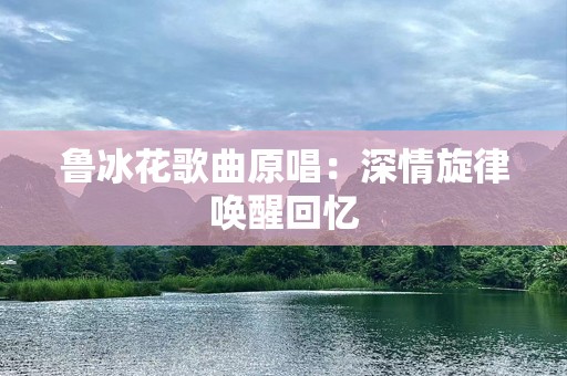 鲁冰花歌曲原唱：深情旋律唤醒回忆