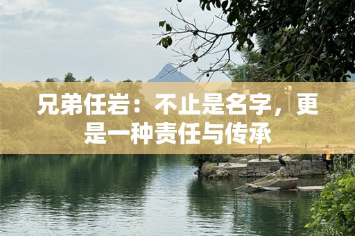 兄弟任岩：不止是名字，更是一种责任与传承
