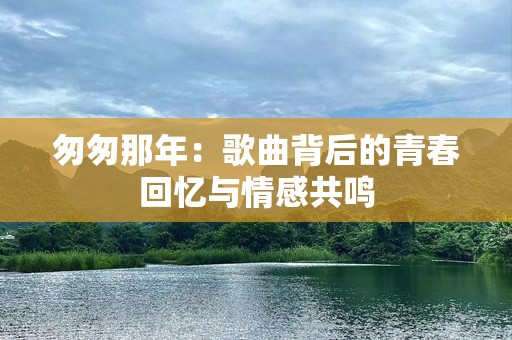 匆匆那年：歌曲背后的青春回忆与情感共鸣