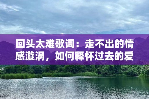 回头太难歌词：走不出的情感漩涡，如何释怀过去的爱？