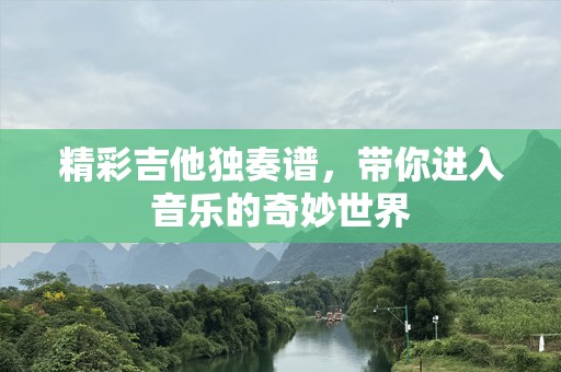 精彩吉他独奏谱，带你进入音乐的奇妙世界