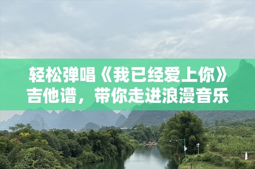轻松弹唱《我已经爱上你》吉他谱，带你走进浪漫音乐世界