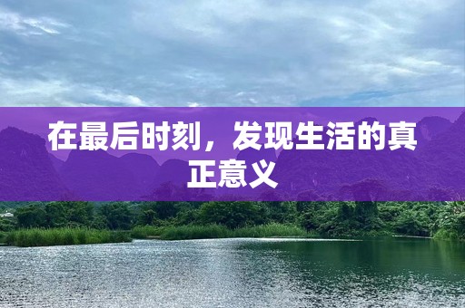 在最后时刻，发现生活的真正意义